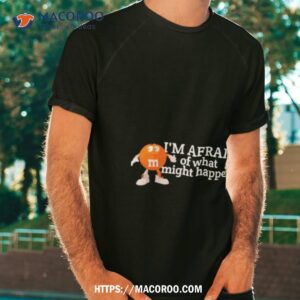 m amp m i m afraid of what might happen shirt tshirt