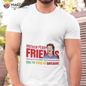Matthew Perry Friends You’re King Of Sarcasm Shirt