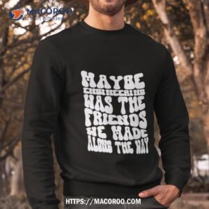 Maybe Engineering Was The Friends We Made Along The Way Sweatshirt