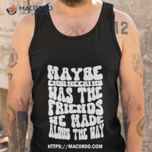 Maybe Engineering Was The Friends We Made Along The Way Tank Top