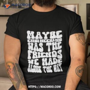 Maybe Engineering Was The Friends We Made Along The Way Shirt