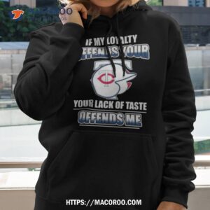 Minnesota Twins If My Loyalty Offends Your Your Lack Of Taste Offends Me Shirt