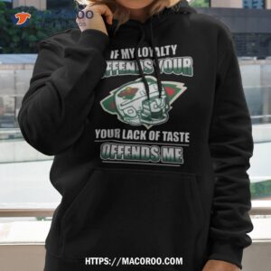 Minnesota Wild If My Loyalty Offends Your Your Lack Of Taste Offends Me Shirt