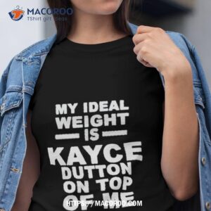 My Ideal Weight Is Kayce Dutton On Top Of Me Shirt