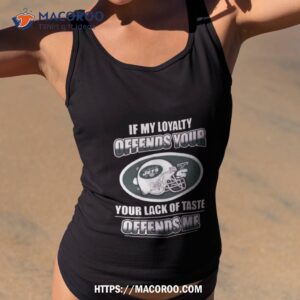 New York Jets If My Loyalty Offends Your Your Lack Of Taste Offends Me Shirt