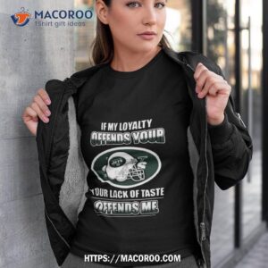 New York Jets If My Loyalty Offends Your Your Lack Of Taste Offends Me Shirt