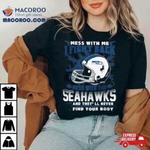 Nfl Football Seattle Seahawks Mess With Me I Fight Back Mess With My Team And They Ll Never Find Your Body Tshirt