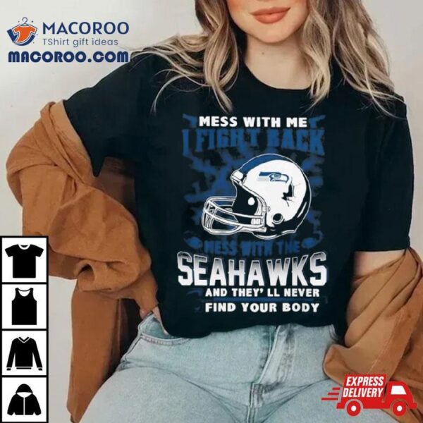 Nfl Football Seattle Seahawks Mess With Me I Fight Back Mess With My Team And They’ll Never Find Your Body Shirt