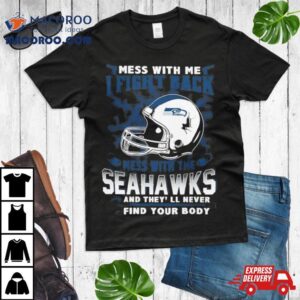 Nfl Football Seattle Seahawks Mess With Me I Fight Back Mess With My Team And They Ll Never Find Your Body Tshirt