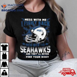 Nfl Football Seattle Seahawks Mess With Me I Fight Back Mess With My Team And They Ll Never Find Your Body Tshirt