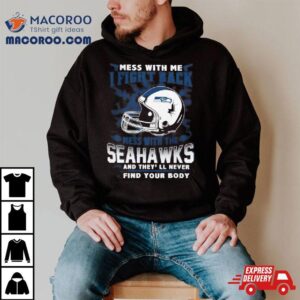 Nfl Football Seattle Seahawks Mess With Me I Fight Back Mess With My Team And They Ll Never Find Your Body Tshirt