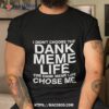 Nice I Didn’t Choose The Dank Meme Life Shirt