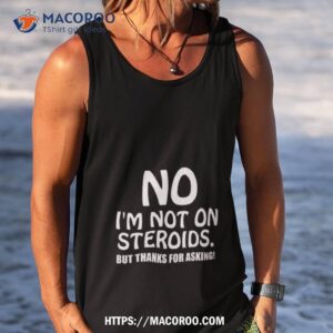no im not on steroids but thanks for asking shirt tank top