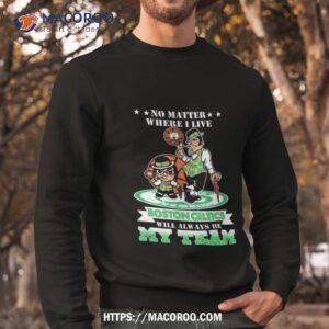 No Matter Where I Live Boston Celtics Will Always Be My Team Sweatshirt