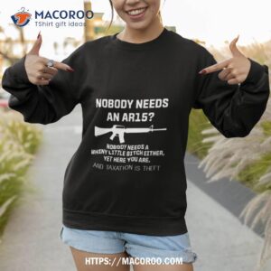 nobody needs an ar15 nobody needs a whiny little bitch either yet here you are and taxation is theft t shirt sweatshirt 1