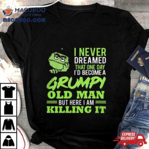 Oscar The Grouch I Never Dreamed That One Day I D Become A Grumpy Old Man But Here I Am Killing I Tshirt