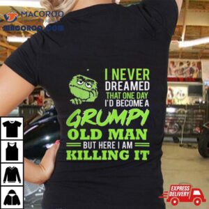 Oscar The Grouch I Never Dreamed That One Day I D Become A Grumpy Old Man But Here I Am Killing I Tshirt