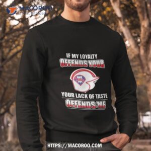 Philadelphia Phillies If My Loyalty Offends Your Your Lack Of Taste Offends Me Sweatshirt