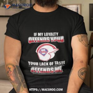 Philadelphia Phillies If My Loyalty Offends Your Your Lack Of Taste Offends Me Shirt