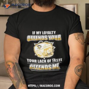 Pittsburgh Penguins If My Loyalty Offends Your Your Lack Of Taste Offends Me Shirt