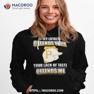 Pittsburgh Pirates If My Loyalty Offends Your Your Lack Of Taste Offends Me Shirt