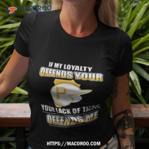 Pittsburgh Pirates If My Loyalty Offends Your Your Lack Of Taste Offends Me Shirt