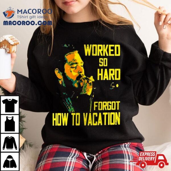 Post Malone Worked So Hard Forgot How To Vacation T Shirt