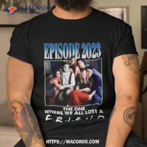Rip Matthew Perry Episode 2023 The One Where We All Lost A Friend T Shirt