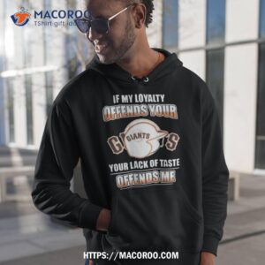 San Francisco Giants If My Loyalty Offends Your Your Lack Of Taste Offends Me Shirt