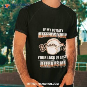 San Francisco Giants If My Loyalty Offends Your Your Lack Of Taste Offends Me Shirt