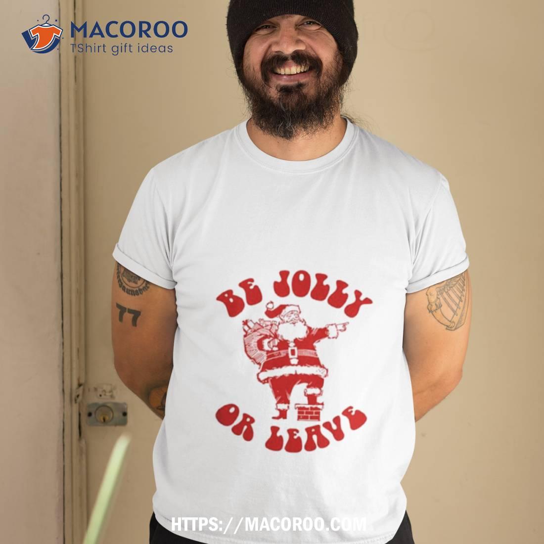 Santa Claus Be Jolly Or Leave Shirt Santa Claus Be Jolly Or Leave Shirt