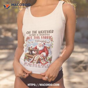 Santa Claus Oh The Weather Outside Is Frightful But This Fabric Is So Delightful Christmas Shirt