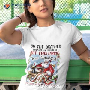 Santa Claus Oh The Weather Outside Is Frightful But This Fabric Is So Delightful Christmas Tshirt 1