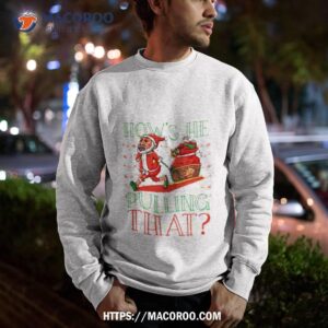 Santa How’s He Pulling That Ugly Christmas Shirt 2 Santa How S He Pulling That Ugly Christmas Sweatshirt