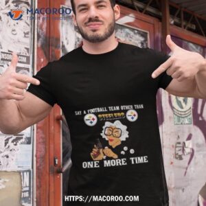 Say A Football Team Other Than One More Time Pittsburgh Steelers Shirt