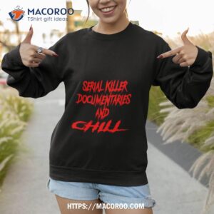 serial killer documentaries and chill shirt sweatshirt 1