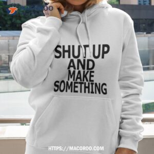 Shut Up And Make Something Shirt