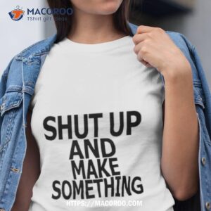 Shut Up And Make Something Shirt Shut Up And Make Something Shirt