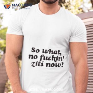 So What No Fuckin Ziti Now Shirt