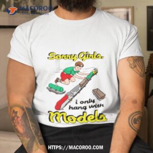 Sorry Girls I Only Hang With Models Shirt