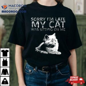 Sorry I Am Late My Cat Was Sitting On Me Quote Shirt 2 Sorry I Am Late My Cat Was Sitting On Me Quote Tshirt