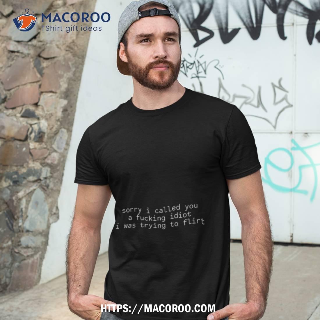 Sorry I Called You A Fucking Idiot I Was Trying To Flirt New T Shirt Sorry I Called You A Fucking Idiot I Was Trying To Flirt New T Shirt