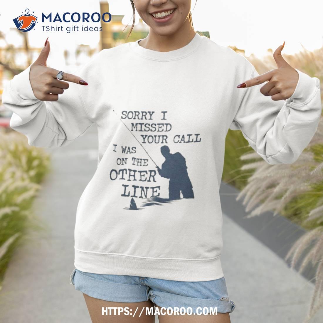 Sorry I Missed Your Call I Was On The Other Line Man Fishing Sweatshirt Sorry I Missed Your Call I Was On The Other Line Man Fishing Sweatshirt
