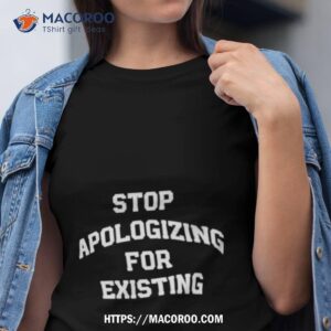 Stop Apologizing For Existing Tshirt
