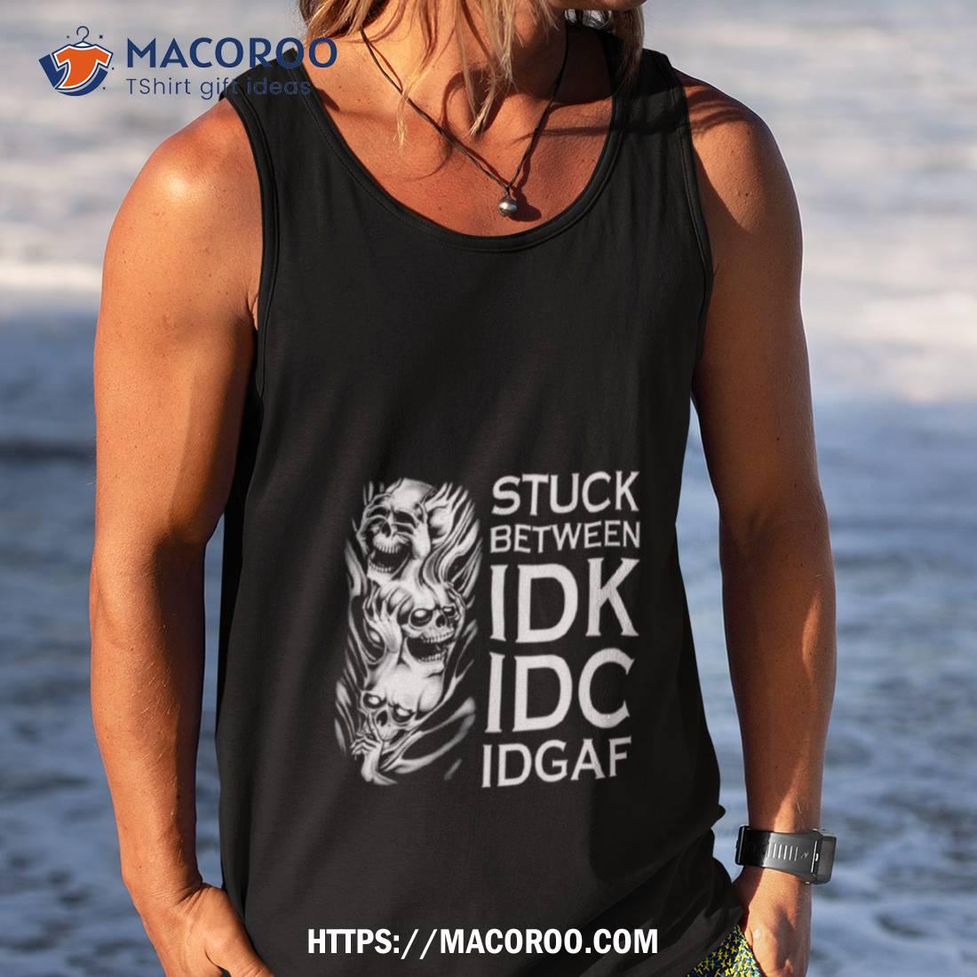 Stuck Between Idk Idc Idgaf Skull T Shirt Stuck Between Idk Idc Idgaf Skull T Shirt