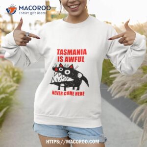 Tasmania Is Awful Never Come Here Shirt 2 Tasmania Is Awful Never Come Here Sweatshirt