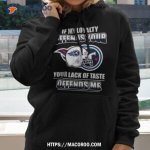 Tennessee Titans If My Loyalty Offends Your Your Lack Of Taste Offends Me Shirt