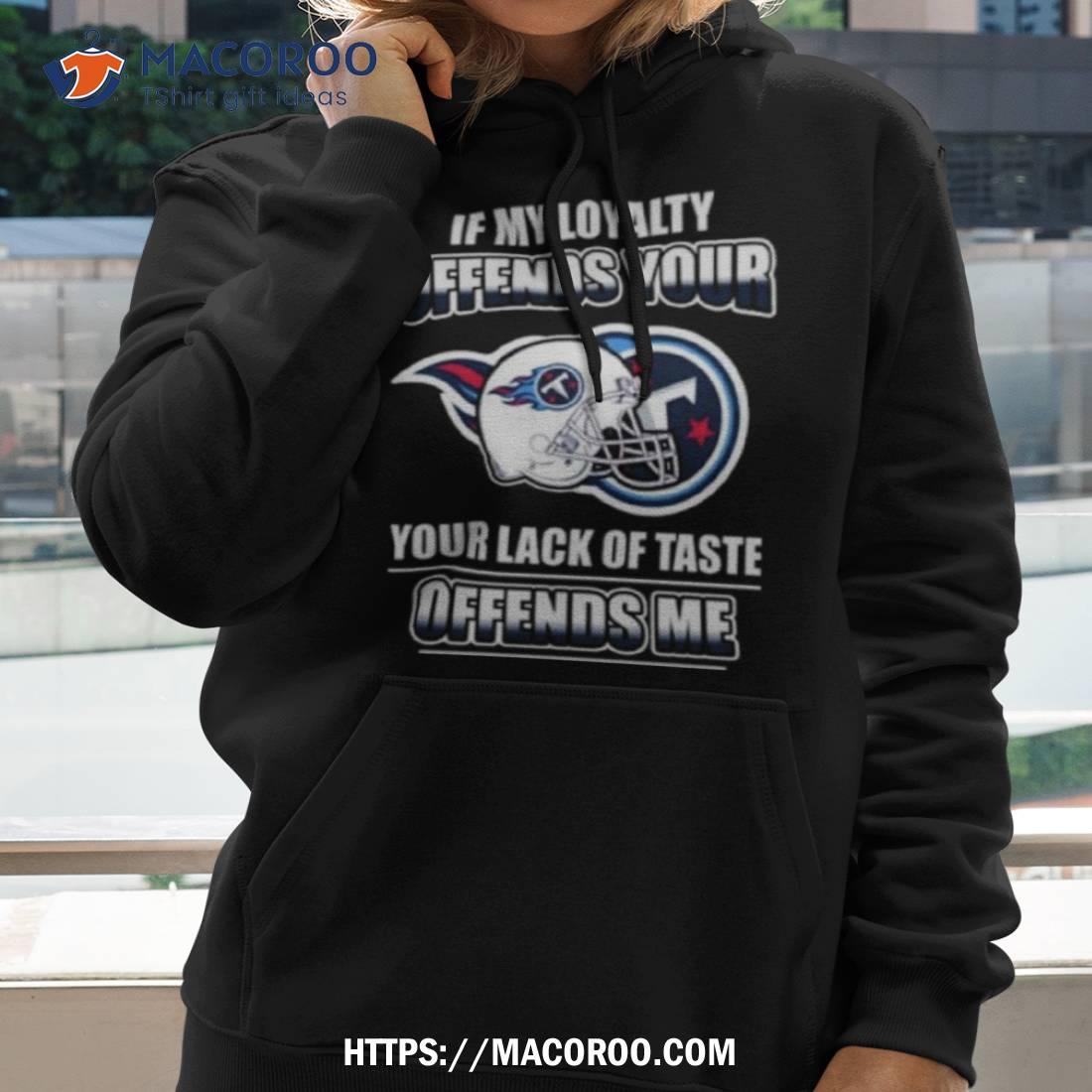 Tennessee Titans If My Loyalty Offends Your Your Lack Of Taste Offends Me Shirt Tennessee Titans If My Loyalty Offends Your Your Lack Of Taste Offends Me Shirt