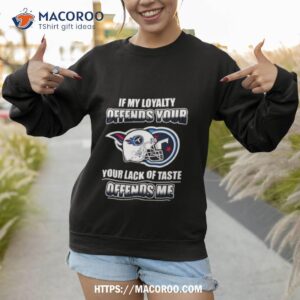 Tennessee Titans If My Loyalty Offends Your Your Lack Of Taste Offends Me Shirt 2 Tennessee Titans If My Loyalty Offends Your Your Lack Of Taste Offends Me Sweatshirt 1