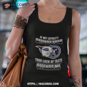 Tennessee Titans If My Loyalty Offends Your Your Lack Of Taste Offends Me Shirt 3 Tennessee Titans If My Loyalty Offends Your Your Lack Of Taste Offends Me Tank Top 4